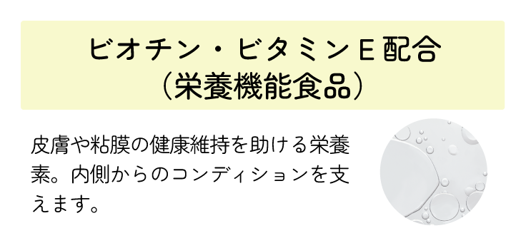 ビオチン・ビタミンE配合（栄養機能食品）皮膚や粘膜の健康維持を助ける栄養素。内側からのコンディションを支えます。