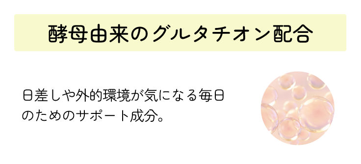 酵母由来のグルタチオン配合 日差しや外的環境が気になる毎日のためのサポート成分。
